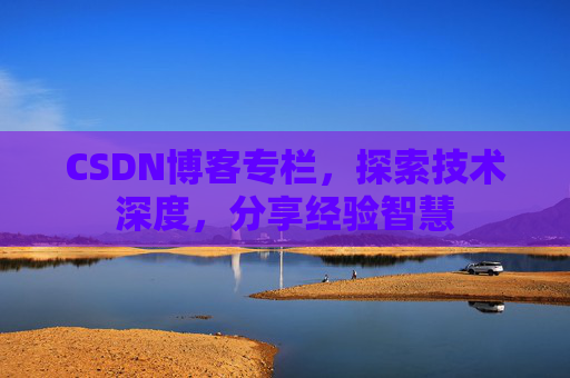 CSDN博客专栏，探索技术深度，分享经验智慧